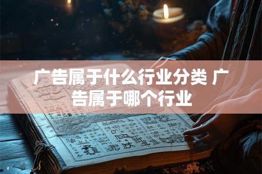 广告属于什么行业分类 广告属于哪个行业 广告属于什么行业分类 广告属于哪个行业