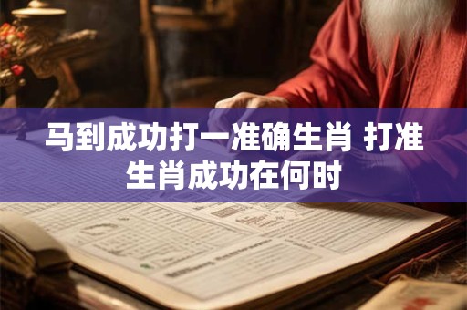 马到成功打一准确生肖 打准生肖成功在何时