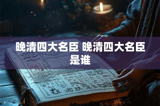 晚清四大名臣 晚清四大名臣是谁 晚清四大名臣 晚清四大名臣是谁