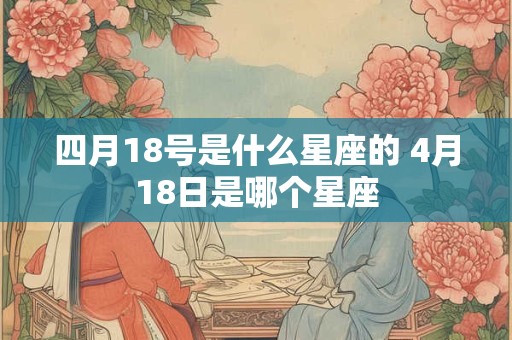 四月18号是什么星座的 4月18日是哪个星座 四月18号是什么星座的 4月18日是哪个星座
