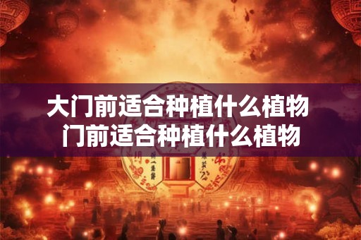 大门前适合种植什么植物 门前适合种植什么植物 大门前适合种植什么植物 门前适合种植什么植物