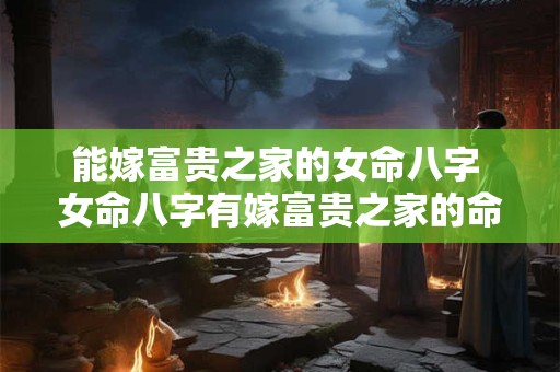 能嫁富贵之家的女命八字 女命八字有嫁富贵之家的命理吗