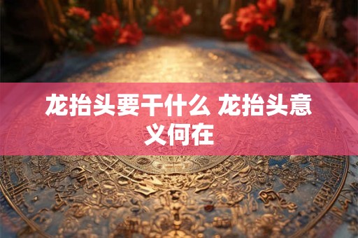 龙抬头要干什么 龙抬头意义何在 龙抬头要干什么 龙抬头意义何在