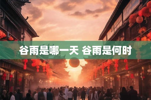 谷雨是哪一天 谷雨是何时 谷雨是哪一天 谷雨是何时