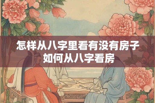 怎样从八字里看有没有房子 如何从八字看房