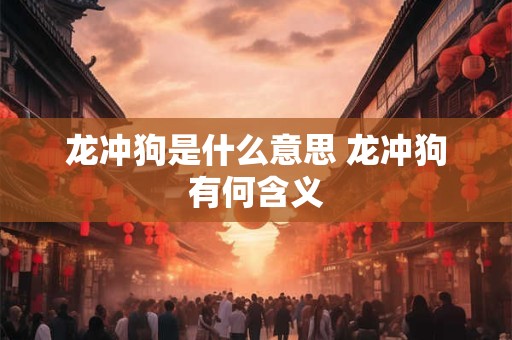 龙冲狗是什么意思 龙冲狗有何含义 龙冲狗是什么意思 龙冲狗有何含义