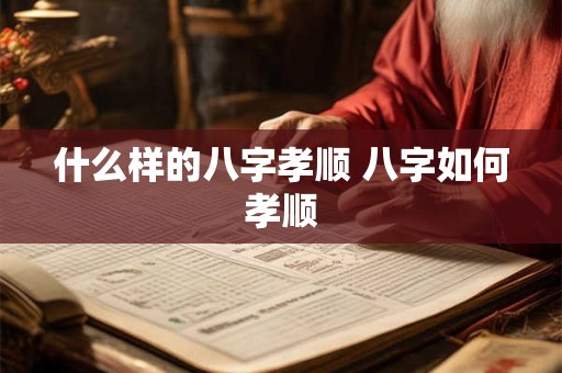 什么样的八字孝顺 八字如何孝顺
