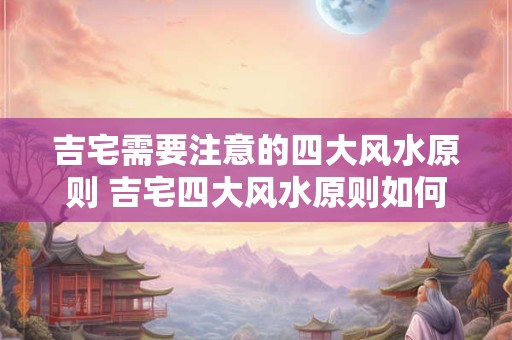 吉宅需要注意的四大风水原则 吉宅四大风水原则如何注意