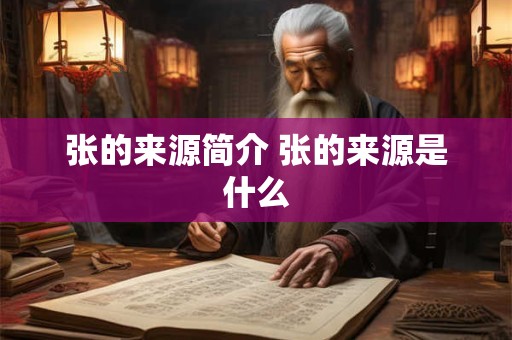 张的来源简介 张的来源是什么 张的来源简介 张的来源是什么