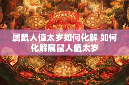 属鼠人值太岁如何化解 如何化解属鼠人值太岁