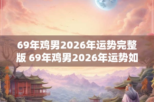 69年鸡男2026年运势完整版 69年鸡男2026年运势如何