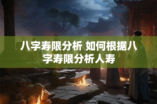 八字寿限分析 如何根据八字寿限分析人寿 八字寿限分析 如何根据八字寿限分析人寿