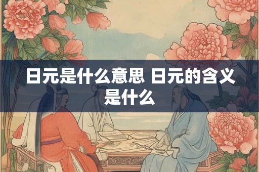 日元是什么意思 日元的含义是什么 日元是什么意思 日元的含义是什么