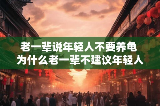 老一辈说年轻人不要养龟 为什么老一辈不建议年轻人养龟 老一辈说年轻人不要养龟 为什么老一辈不建议年轻人养龟