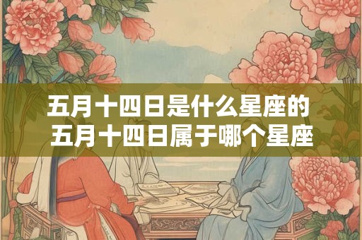 五月十四日是什么星座的 五月十四日属于哪个星座