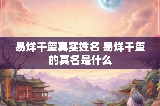 易烊千玺真实姓名 易烊千玺的真名是什么 易烊千玺真实姓名 易烊千玺的真名是什么