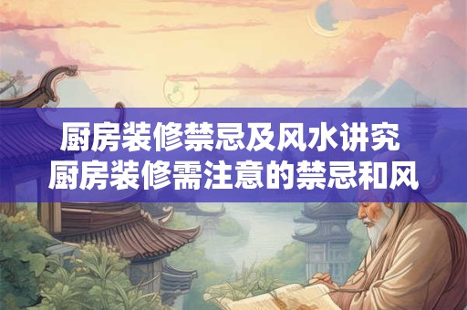 厨房装修禁忌及风水讲究 厨房装修需注意的禁忌和风水讲究 厨房装修禁忌及风水讲究 厨房装修需注意的禁忌和风水讲究