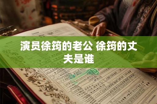 演员徐筠的老公 徐筠的丈夫是谁 演员徐筠的老公 徐筠的丈夫是谁