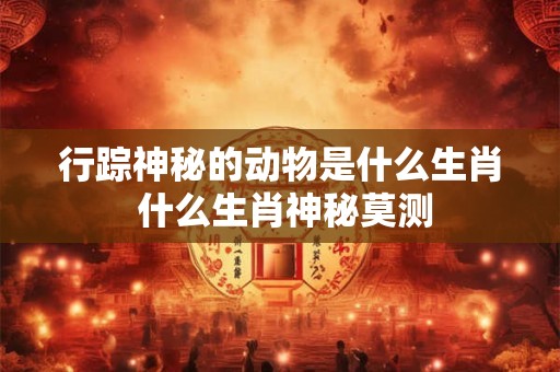 行踪神秘的动物是什么生肖 什么生肖神秘莫测 行踪神秘的动物是什么生肖 什么生肖神秘莫测