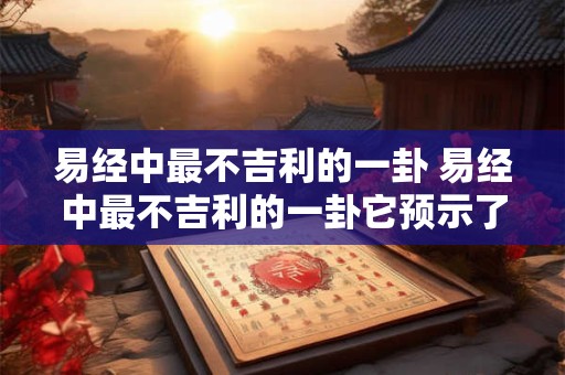 易经中最不吉利的一卦 易经中最不吉利的一卦它预示了什么