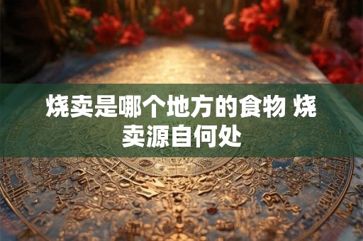 烧卖是哪个地方的食物 烧卖源自何处 烧卖是哪个地方的食物 烧卖源自何处