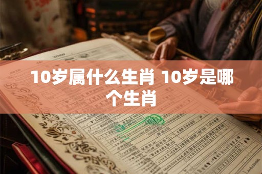 10岁属什么生肖 10岁是哪个生肖 10岁属什么生肖 10岁是哪个生肖