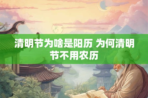 清明节为啥是阳历 为何清明节不用农历 清明节为啥是阳历 为何清明节不用农历
