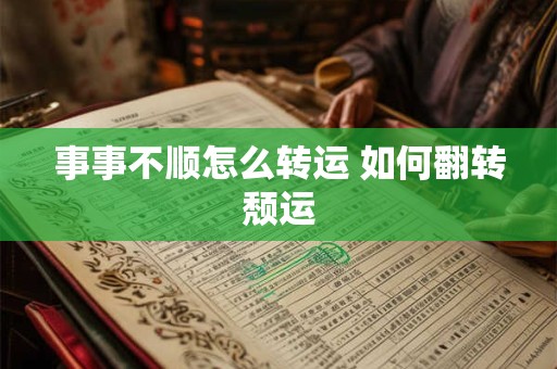 事事不顺怎么转运 如何翻转颓运 事事不顺怎么转运 如何翻转颓运