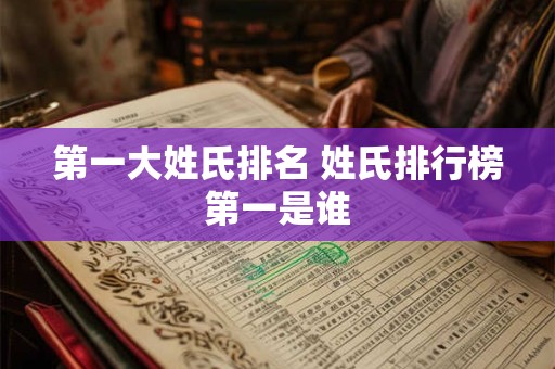 第一大姓氏排名 姓氏排行榜第一是谁