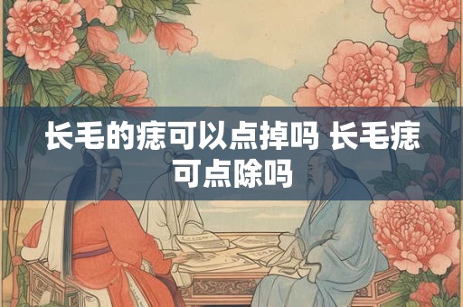 长毛的痣可以点掉吗 长毛痣可点除吗