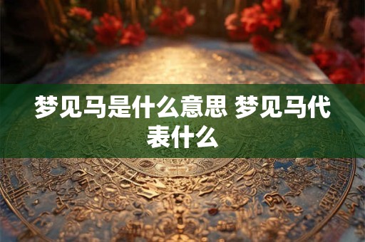 梦见马是什么意思 梦见马代表什么 梦见马是什么意思 梦见马代表什么