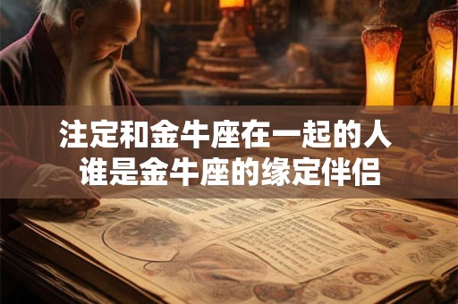 注定和金牛座在一起的人 谁是金牛座的缘定伴侣 注定和金牛座在一起的人 谁是金牛座的缘定伴侣