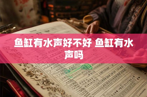 鱼缸有水声好不好 鱼缸有水声吗 鱼缸有水声好不好 鱼缸有水声吗