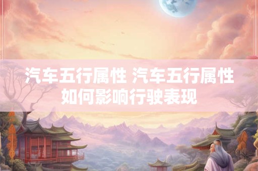 汽车五行属性 汽车五行属性如何影响行驶表现
