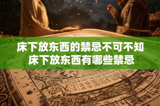 床下放东西的禁忌不可不知 床下放东西有哪些禁忌 床下放东西的禁忌不可不知 床下放东西有哪些禁忌