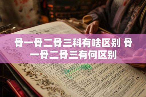 骨一骨二骨三科有啥区别 骨一骨二骨三有何区别