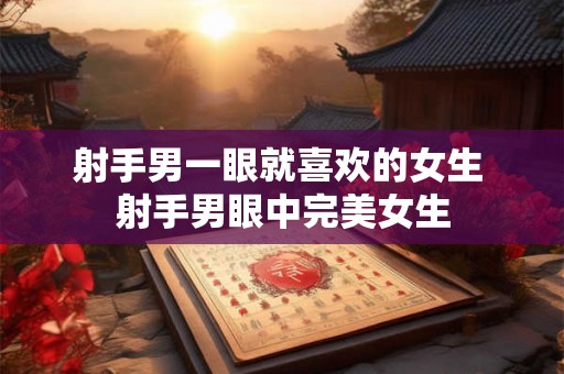 射手男一眼就喜欢的女生 射手男眼中完美女生