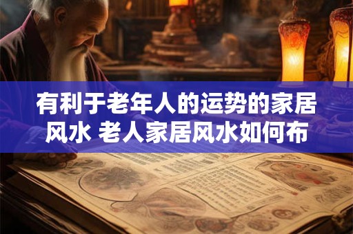 有利于老年人的运势的家居风水 老人家居风水如何布置更佳
