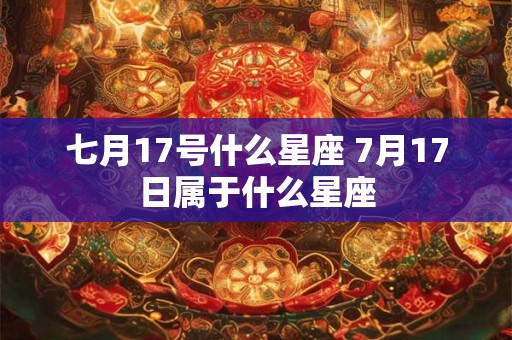 七月17号什么星座 7月17日属于什么星座 七月17号什么星座 7月17日属于什么星座