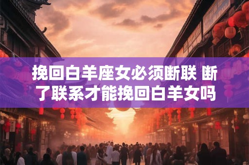 挽回白羊座女必须断联 断了联系才能挽回白羊女吗 挽回白羊座女必须断联 断了联系才能挽回白羊女吗