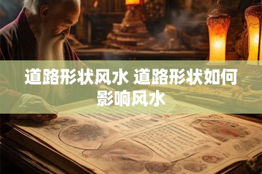 道路形状风水 道路形状如何影响风水 道路形状风水 道路形状如何影响风水