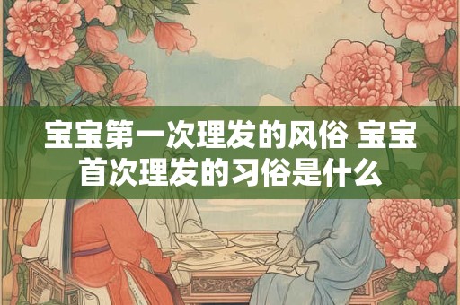 宝宝第一次理发的风俗 宝宝首次理发的习俗是什么