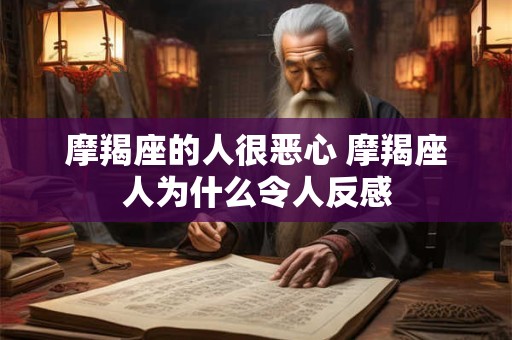 摩羯座的人很恶心 摩羯座人为什么令人反感 摩羯座的人很恶心 摩羯座人为什么令人反感