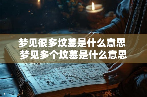 梦见很多坟墓是什么意思 梦见多个坟墓是什么意思 梦见很多坟墓是什么意思 梦见多个坟墓是什么意思