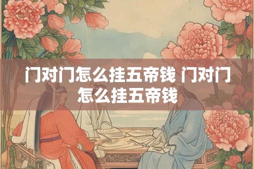 门对门怎么挂五帝钱 门对门怎么挂五帝钱 门对门怎么挂五帝钱 门对门怎么挂五帝钱