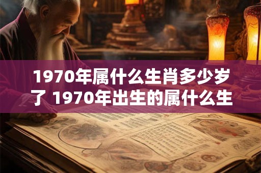 1970年属什么生肖多少岁了 1970年出生的属什么生肖年龄多少 1970年属什么生肖多少岁了 1970年出生的属什么生肖年龄多少