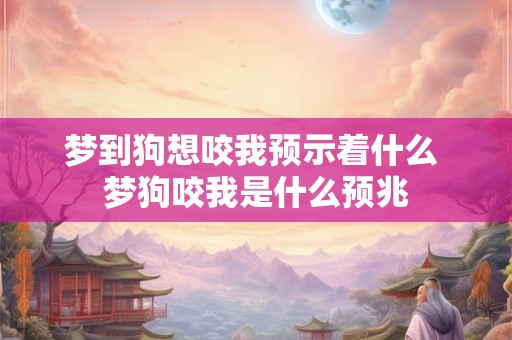 梦到狗想咬我预示着什么 梦狗咬我是什么预兆