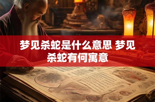 梦见杀蛇是什么意思 梦见杀蛇有何寓意