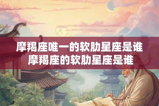 摩羯座唯一的软肋星座是谁 摩羯座的软肋星座是谁 摩羯座唯一的软肋星座是谁 摩羯座的软肋星座是谁