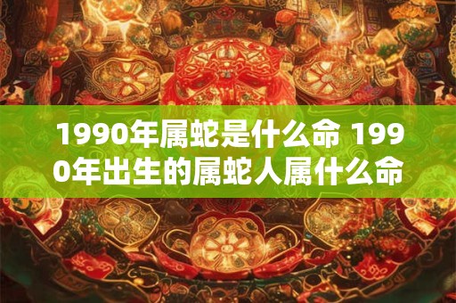 1990年属蛇是什么命 1990年出生的属蛇人属什么命